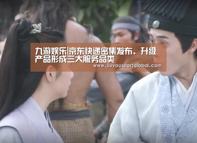 九游娱乐|京东快递密集发布、升级产品形成三大服务品类(图4) 九游体育